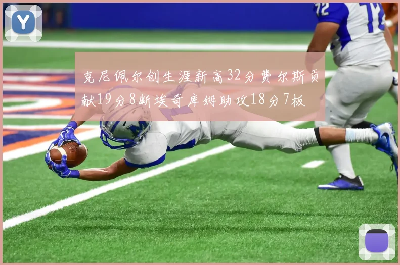 克尼佩尔创生涯新高32分费尔斯贡献19分8断埃奇库姆助攻18分7板