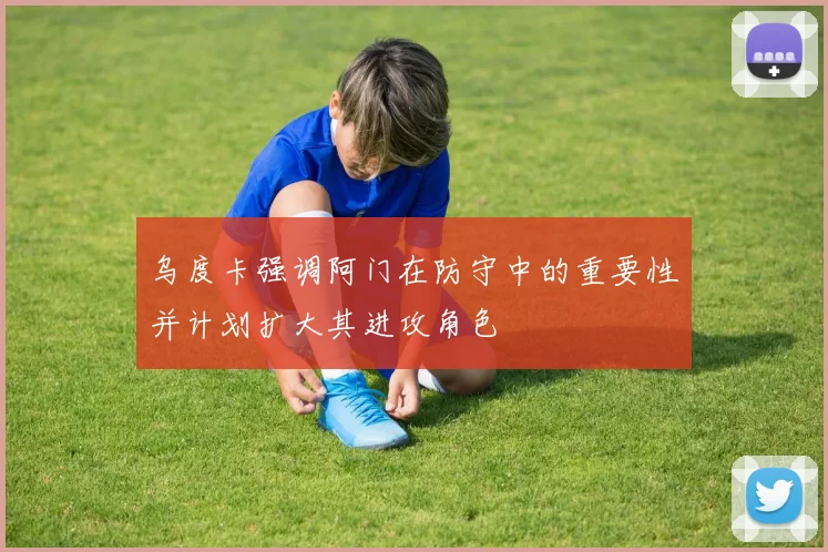 乌度卡强调阿门在防守中的重要性并计划扩大其进攻角色