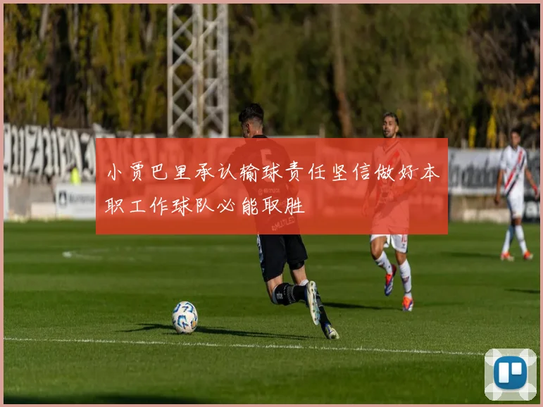 小贾巴里承认输球责任坚信做好本职工作球队必能取胜