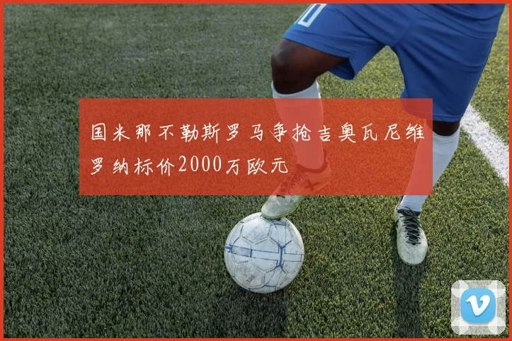 国米那不勒斯罗马争抢吉奥瓦尼维罗纳标价2000万欧元