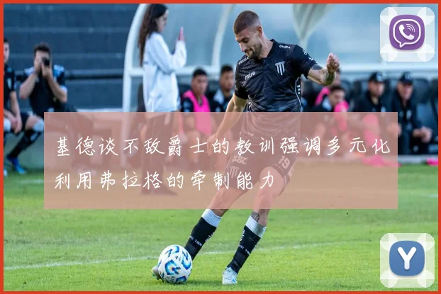 基德谈不敌爵士的教训强调多元化利用弗拉格的牵制能力