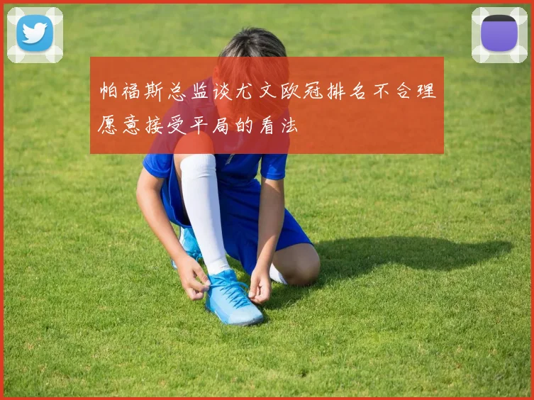 帕福斯总监谈尤文欧冠排名不合理愿意接受平局的看法