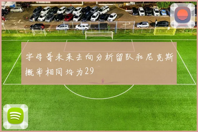 字母哥未来去向分析留队和尼克斯概率相同均为29