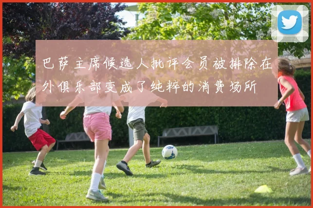 巴萨主席候选人批评会员被排除在外俱乐部变成了纯粹的消费场所