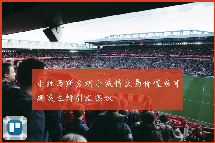 小托马斯分析小波特交易价值或可换莫兰特引发热议