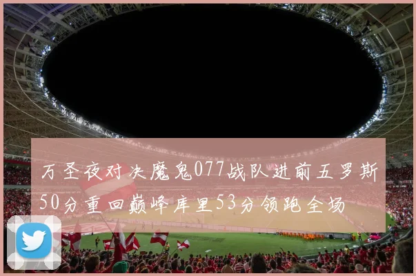 万圣夜对决魔鬼077战队进前五罗斯50分重回巅峰库里53分领跑全场