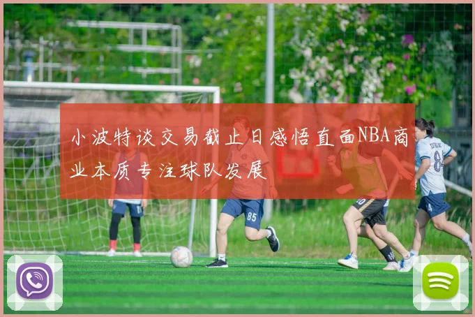 小波特谈交易截止日感悟直面NBA商业本质专注球队发展