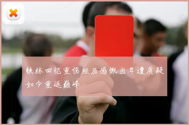 铁林回忆重伤经历感慨当年遭质疑如今重返巅峰