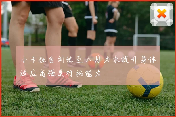 小卡独自训练至六月力求提升身体适应高强度对抗能力
