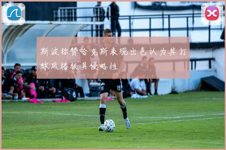 斯波称赞哈克斯表现出色认为其打球风格极具侵略性