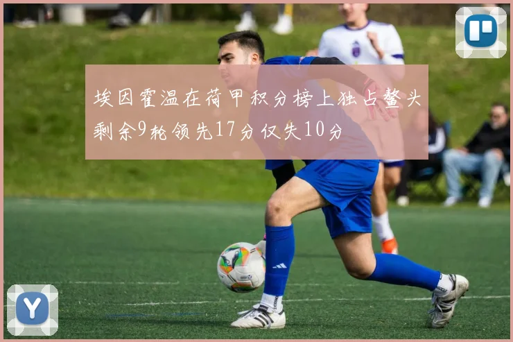 埃因霍温在荷甲积分榜上独占鳌头剩余9轮领先17分仅失10分