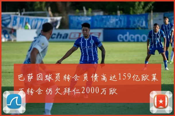 巴萨因球员转会负债高达159亿欧莱万转会仍欠拜仁2000万欧