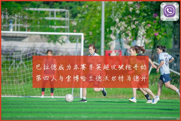 巴拉德成为本赛季英超攻破枪手的第四人与索博哈兰德沃尔特马德并肩齐名