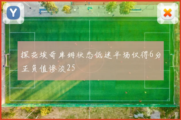 探花埃奇库姆状态低迷半场仅得6分正负值惨淡25