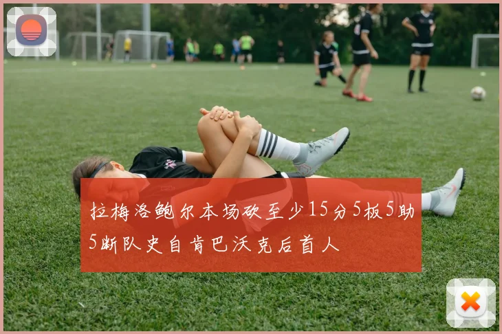 拉梅洛鲍尔本场砍至少15分5板5助5断队史自肯巴沃克后首人
