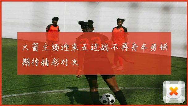 火箭主场迎来五连战不再舟车劳顿期待精彩对决