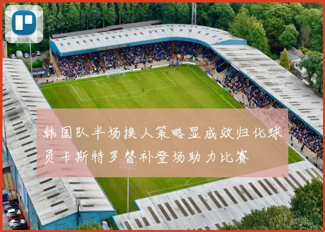 韩国队半场换人策略显成效归化球员卡斯特罗替补登场助力比赛