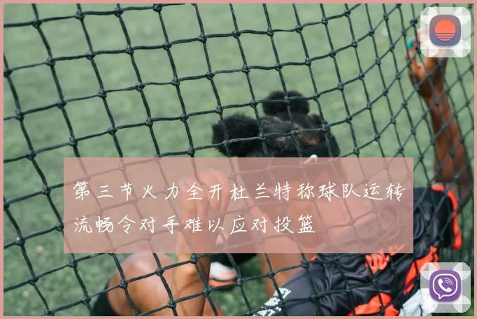 第三节火力全开杜兰特称球队运转流畅令对手难以应对投篮