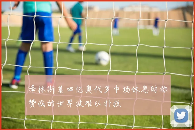 泽林斯基回忆奥代罗中场休息时称赞我的世界波难以扑救