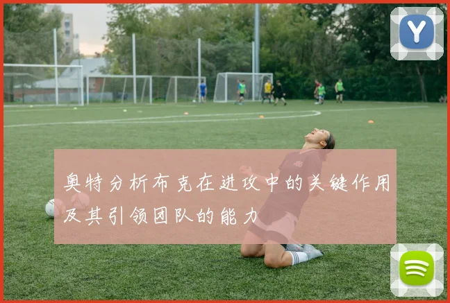 奥特分析布克在进攻中的关键作用及其引领团队的能力