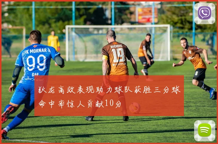 狄龙高效表现助力球队获胜三分球命中率惊人贡献10分