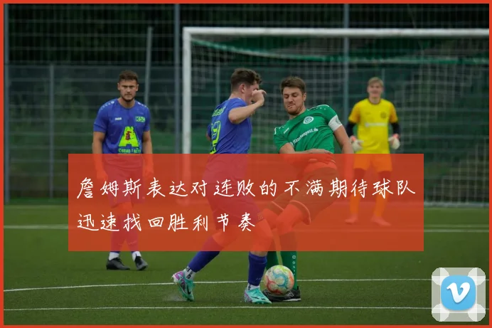 詹姆斯表达对连败的不满期待球队迅速找回胜利节奏