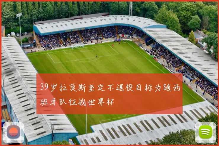 39岁拉莫斯坚定不退役目标为随西班牙队征战世界杯