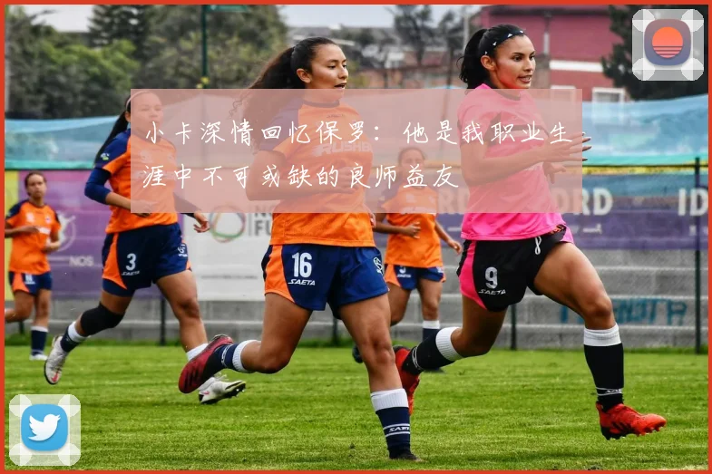 小卡深情回忆保罗：他是我职业生涯中不可或缺的良师益友