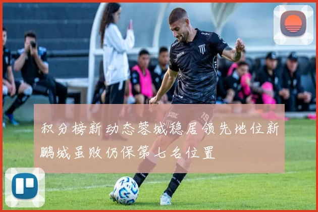 积分榜新动态蓉城稳居领先地位新鹏城虽败仍保第七名位置