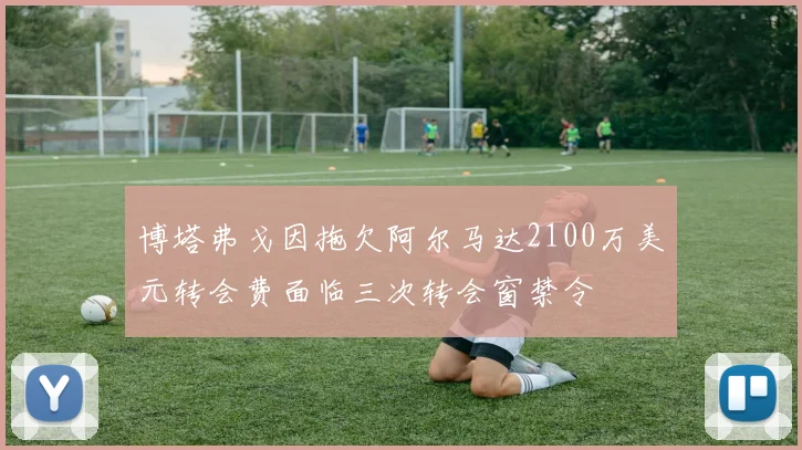 博塔弗戈因拖欠阿尔马达2100万美元转会费面临三次转会窗禁令